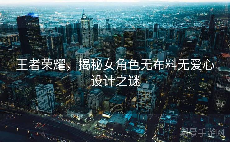 王者荣耀，揭秘女角色无布料无爱心设计之谜