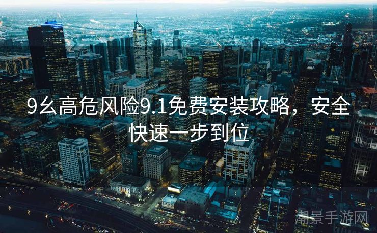 9幺高危风险9.1免费安装攻略，安全快速一步到位