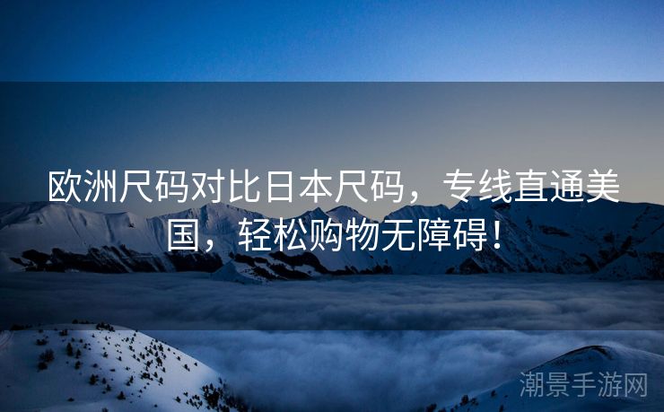 欧洲尺码对比日本尺码，专线直通美国，轻松购物无障碍！