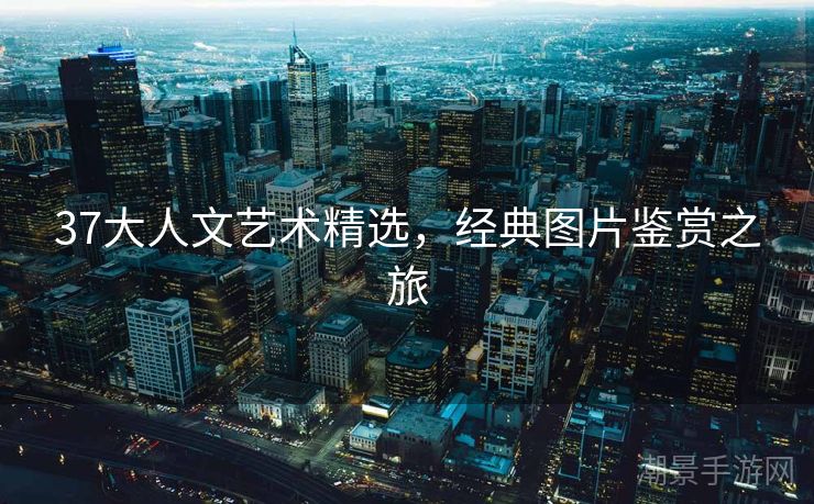 37大人文艺术精选，经典图片鉴赏之旅