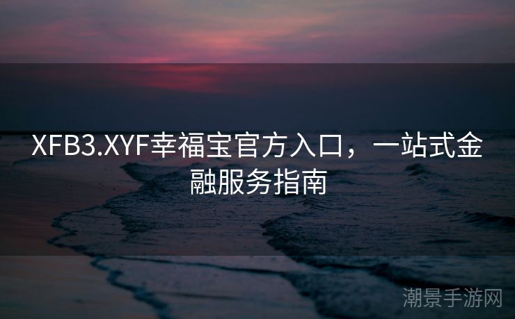 XFB3.XYF幸福宝官方入口，一站式金融服务指南
