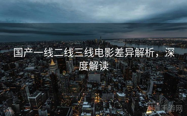 国产一线二线三线电影差异解析，深度解读