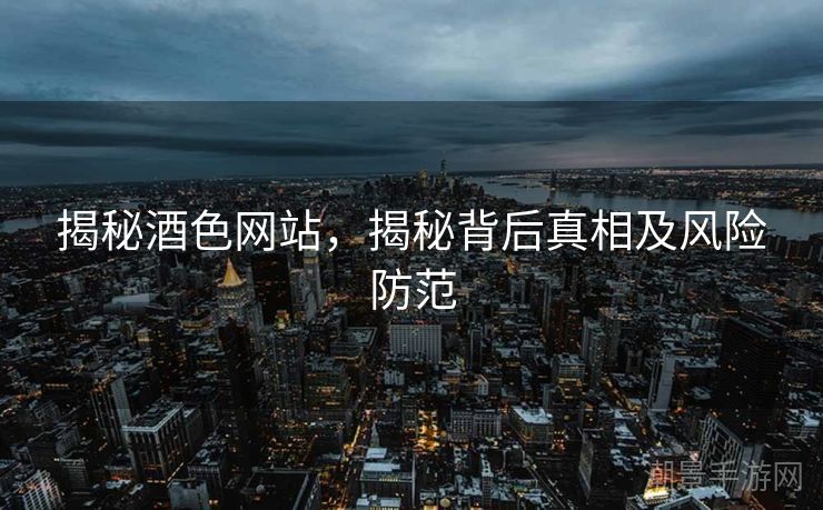 揭秘酒色网站，揭秘背后真相及风险防范