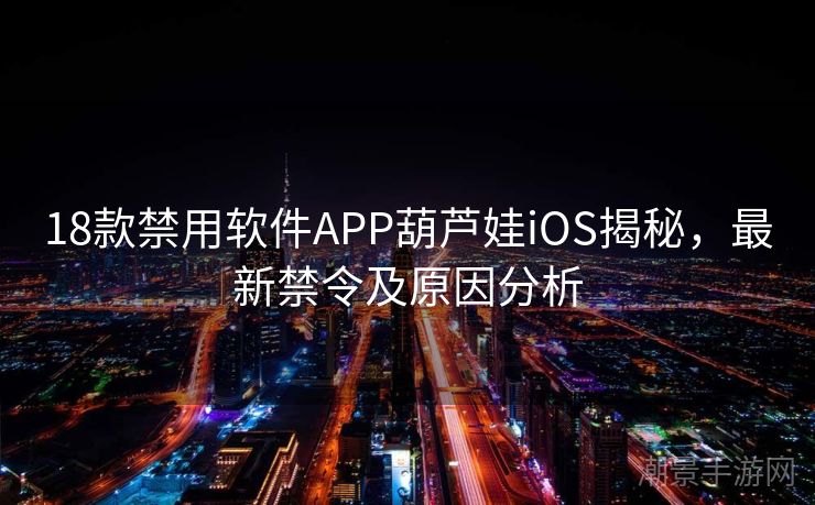18款禁用软件APP葫芦娃iOS揭秘，最新禁令及原因分析