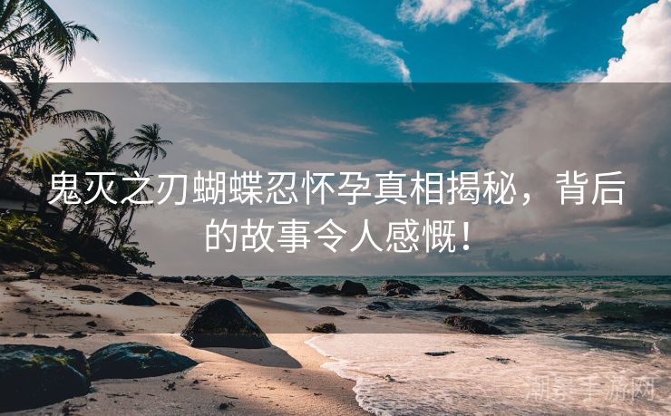 鬼灭之刃蝴蝶忍怀孕真相揭秘，背后的故事令人感慨！