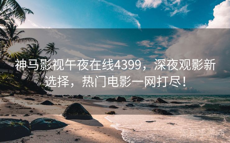 神马影视午夜在线4399，深夜观影新选择，热门电影一网打尽！