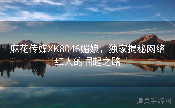 麻花传媒XK8046媚娘，独家揭秘网络红人的崛起之路