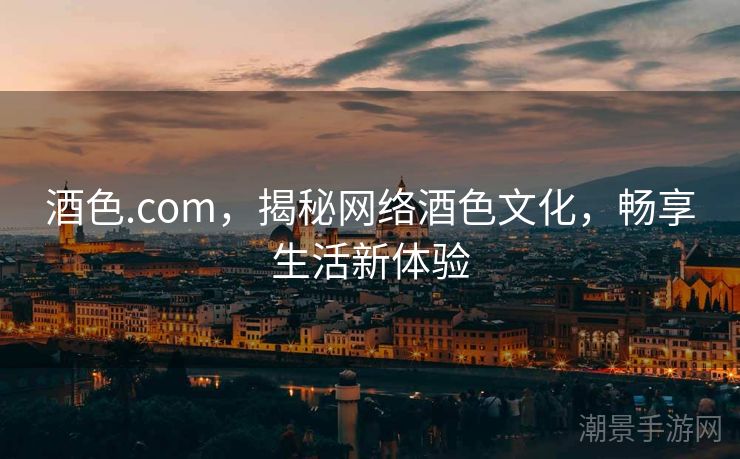 酒色.com，揭秘网络酒色文化，畅享生活新体验