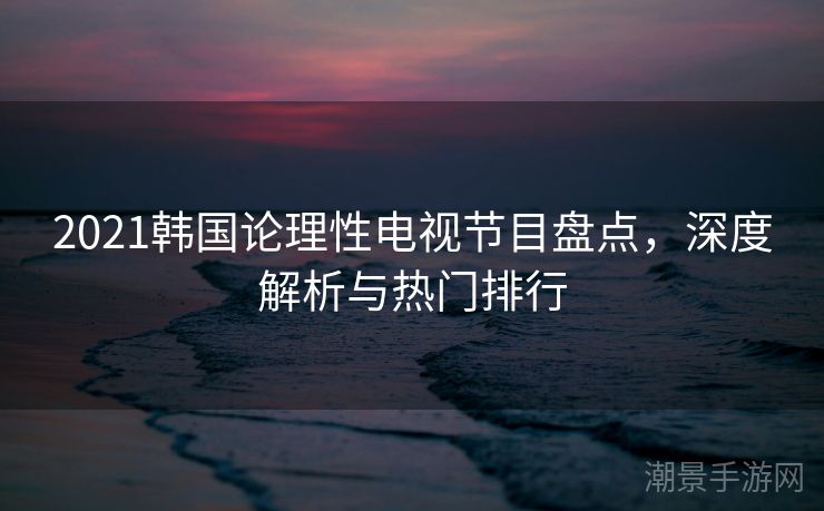 2021韩国论理性电视节目盘点，深度解析与热门排行