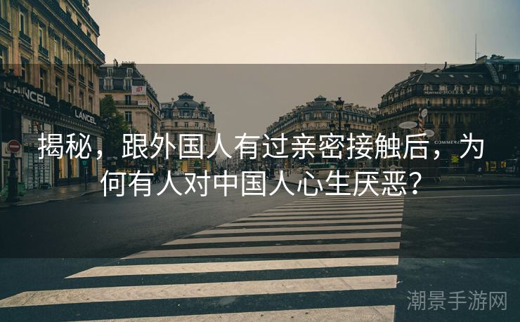 揭秘，跟外国人有过亲密接触后，为何有人对中国人心生厌恶？