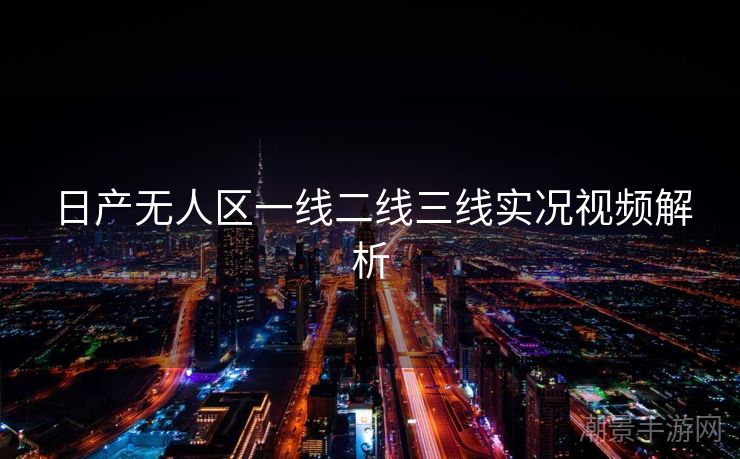 日产无人区一线二线三线实况视频解析