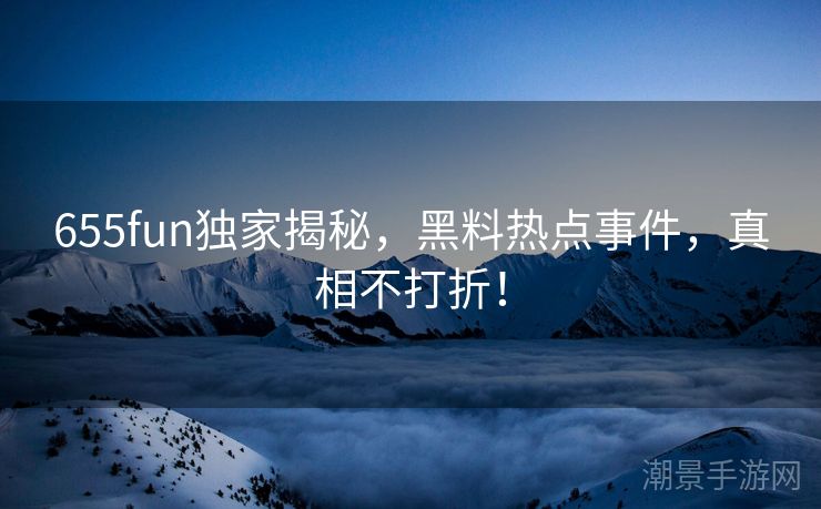 655fun独家揭秘，黑料热点事件，真相不打折！