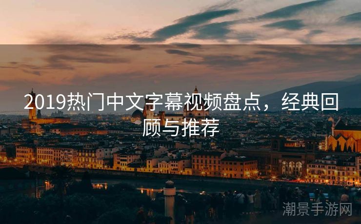 2019热门中文字幕视频盘点，经典回顾与推荐