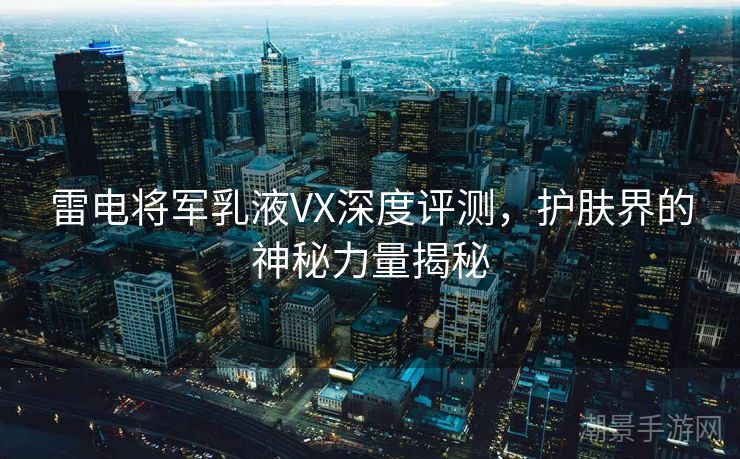 雷电将军乳液VX深度评测，护肤界的神秘力量揭秘