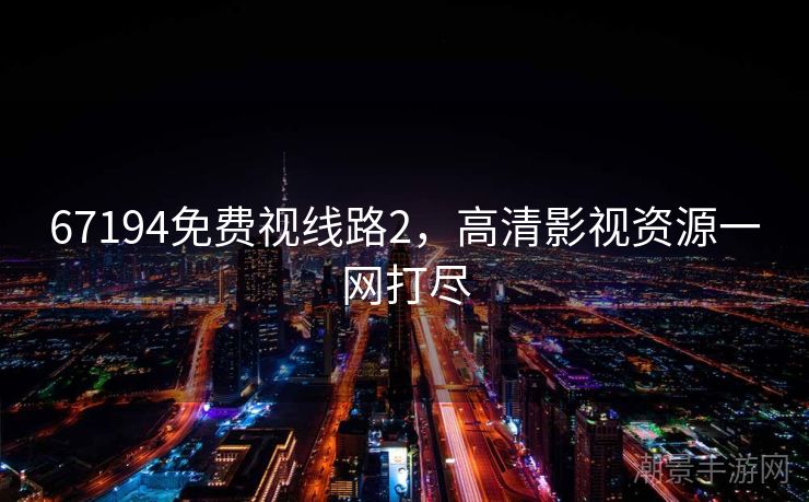 67194免费视线路2，高清影视资源一网打尽