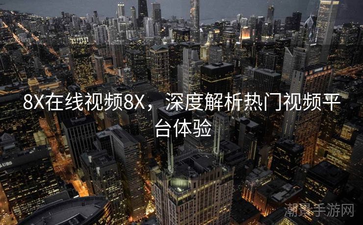 8X在线视频8X，深度解析热门视频平台体验
