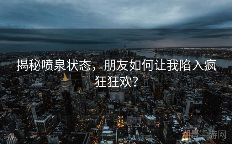 揭秘喷泉状态，朋友如何让我陷入疯狂狂欢？