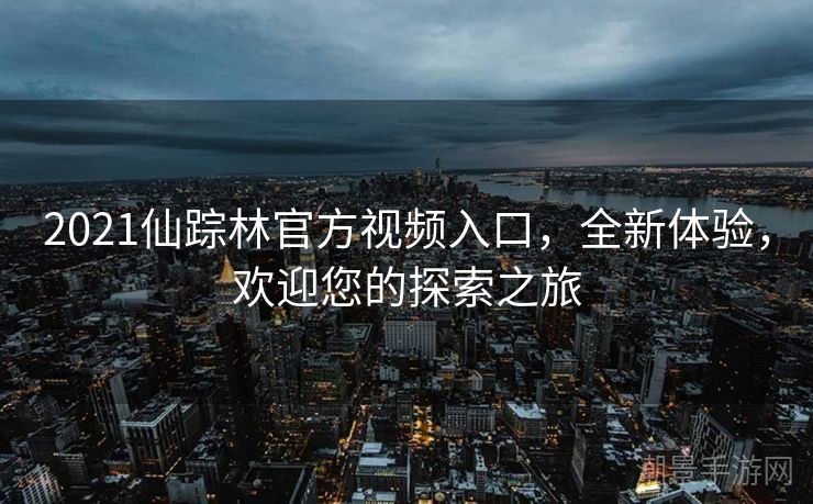 2021仙踪林官方视频入口，全新体验，欢迎您的探索之旅