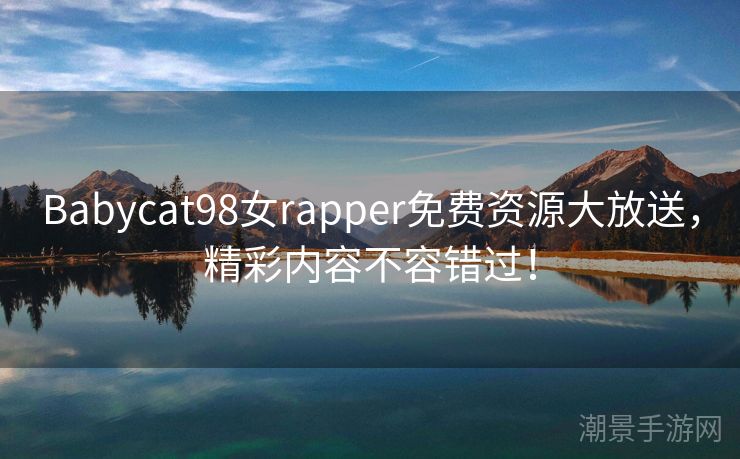 Babycat98女rapper免费资源大放送，精彩内容不容错过！