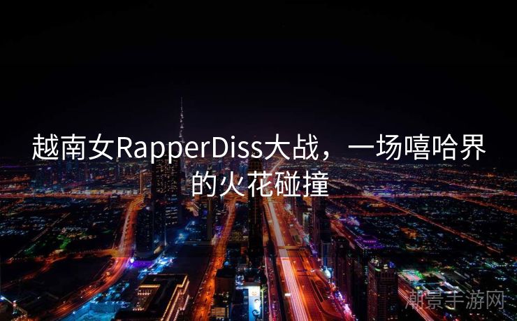 越南女RapperDiss大战，一场嘻哈界的火花碰撞