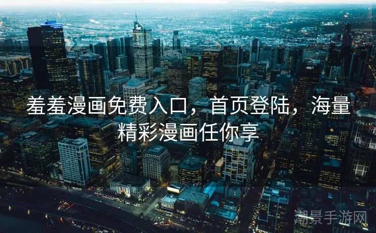 羞羞漫画免费入口，首页登陆，海量精彩漫画任你享