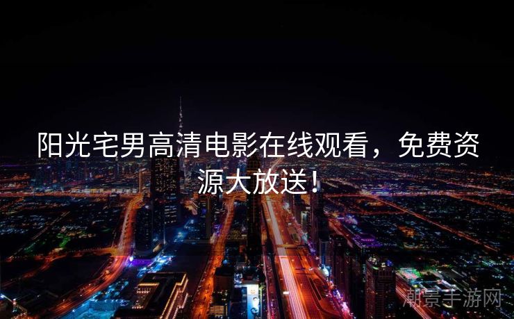 阳光宅男高清电影在线观看，免费资源大放送！