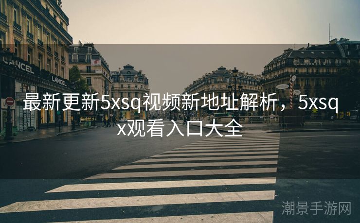 最新更新5xsq视频新地址解析，5xsqx观看入口大全