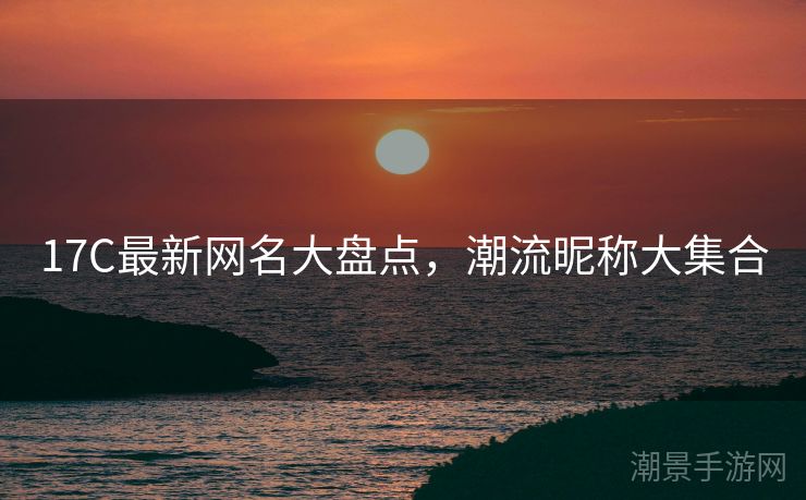 17C最新网名大盘点，潮流昵称大集合