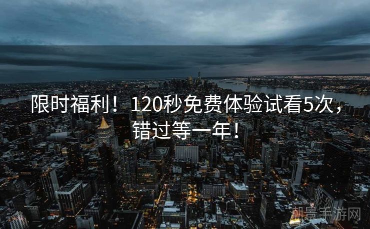 限时福利！120秒免费体验试看5次，错过等一年！