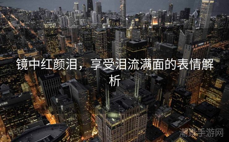 镜中红颜泪，享受泪流满面的表情解析