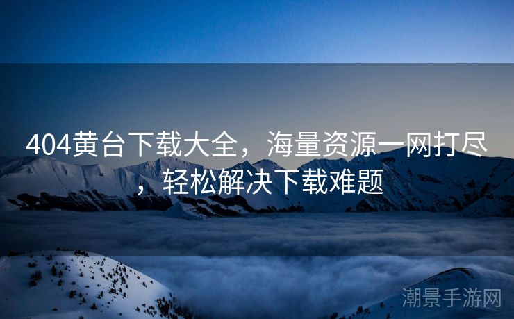 404黄台下载大全，海量资源一网打尽，轻松解决下载难题