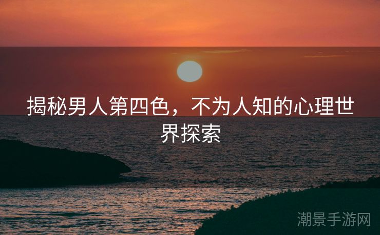 揭秘男人第四色，不为人知的心理世界探索