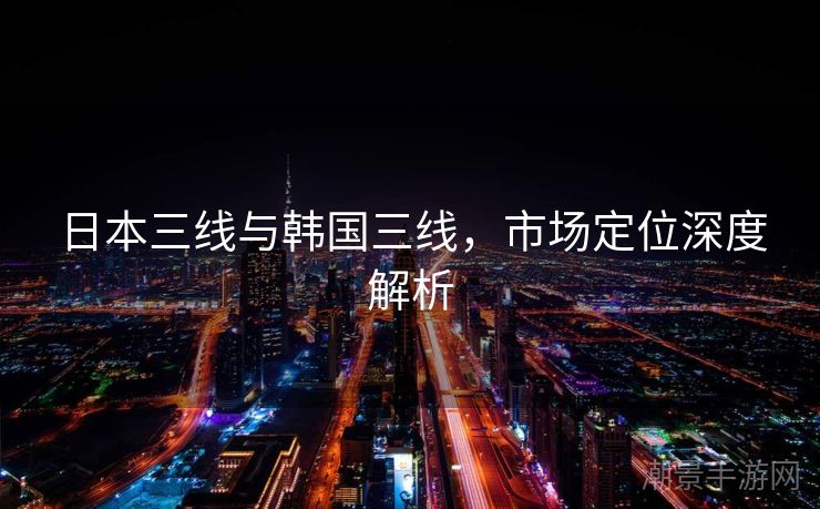 日本三线与韩国三线，市场定位深度解析