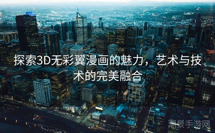 探索3D无彩翼漫画的魅力，艺术与技术的完美融合
