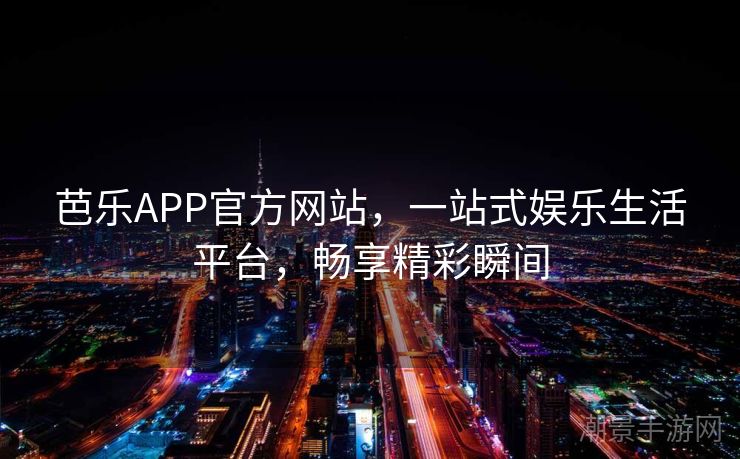 芭乐APP官方网站，一站式娱乐生活平台，畅享精彩瞬间