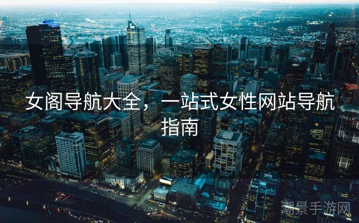 女阁导航大全，一站式女性网站导航指南