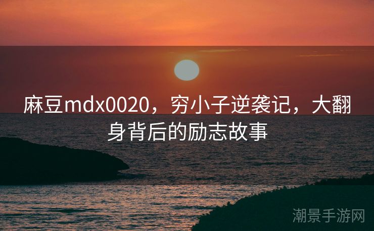 麻豆mdx0020，穷小子逆袭记，大翻身背后的励志故事