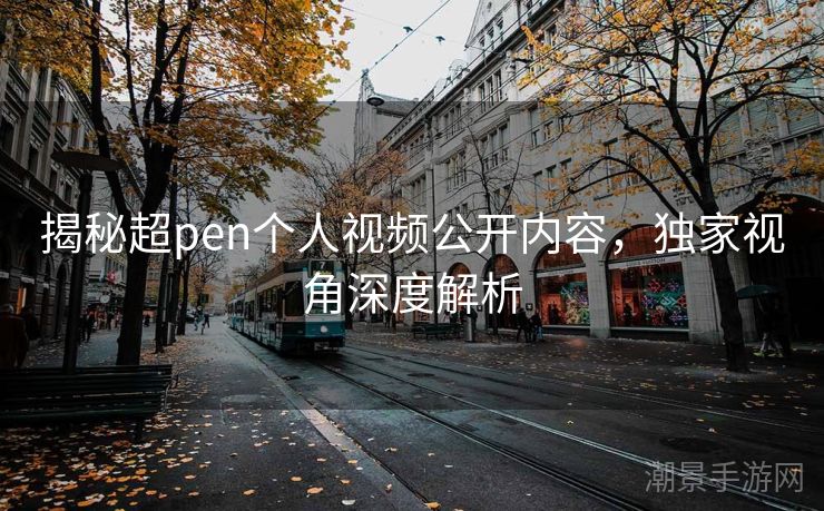 揭秘超pen个人视频公开内容，独家视角深度解析