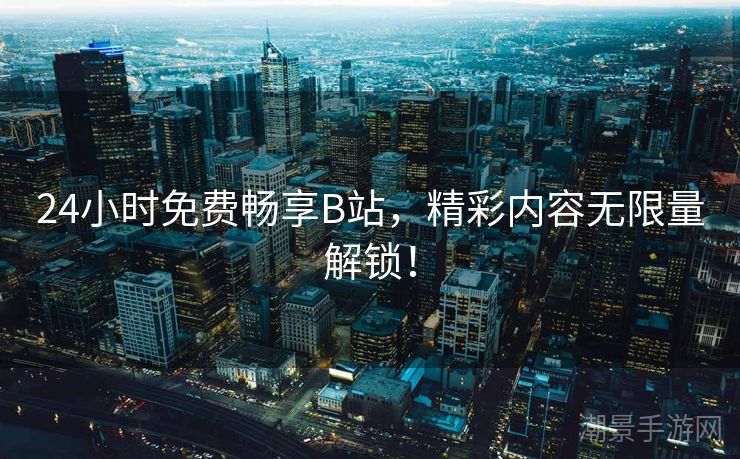 24小时免费畅享B站，精彩内容无限量解锁！