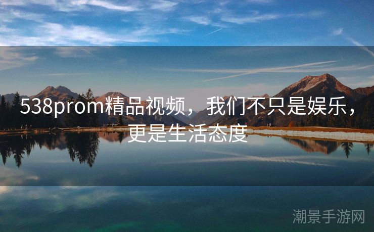 538prom精品视频，我们不只是娱乐，更是生活态度