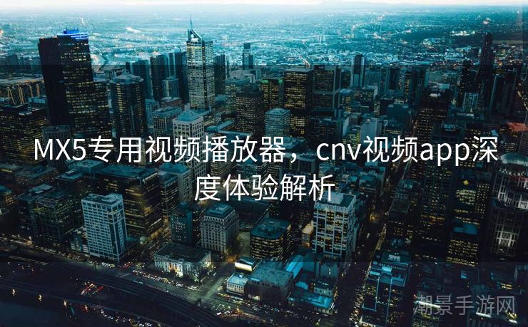 MX5专用视频播放器，cnv视频app深度体验解析
