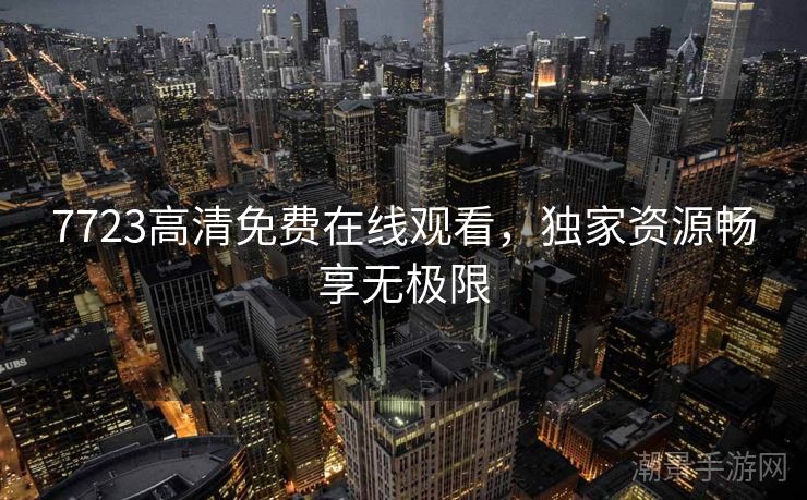 7723高清免费在线观看，独家资源畅享无极限
