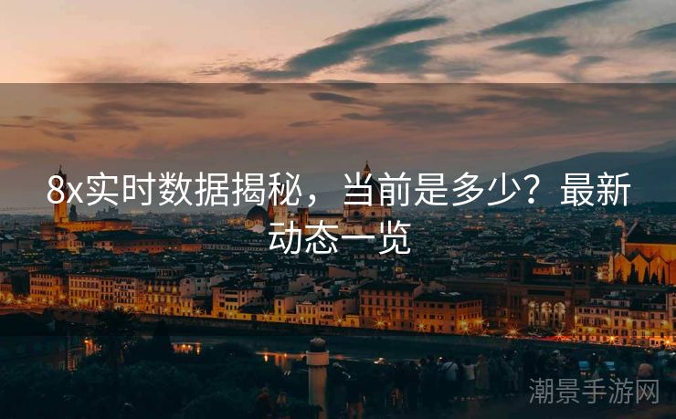 8x实时数据揭秘，当前是多少？最新动态一览