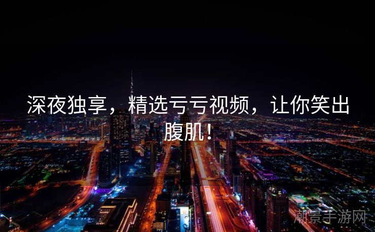 深夜独享，精选亏亏视频，让你笑出腹肌！