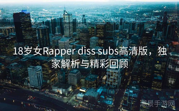 18岁女Rapper diss subs高清版，独家解析与精彩回顾