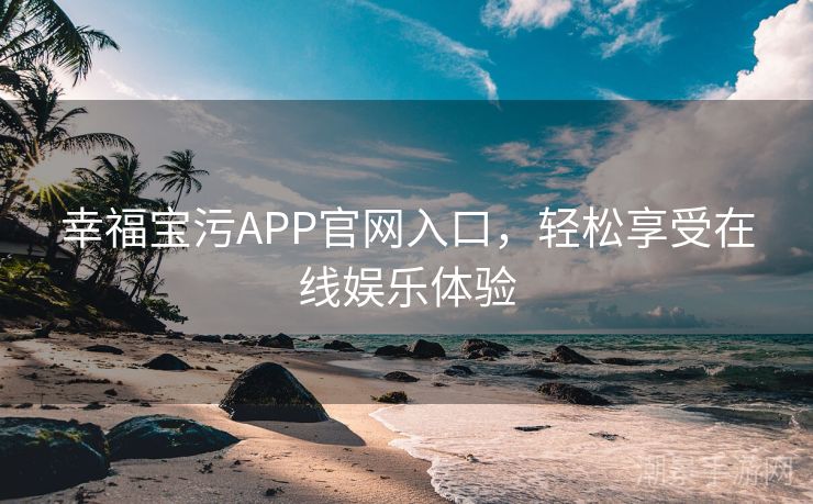幸福宝污APP官网入口，轻松享受在线娱乐体验