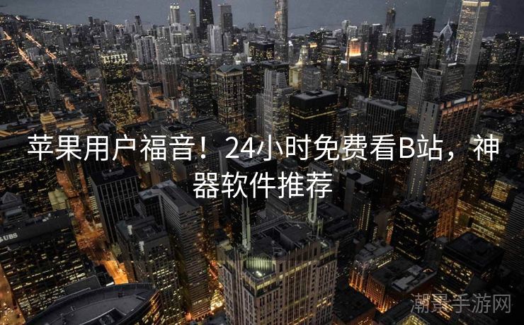 苹果用户福音！24小时免费看B站，神器软件推荐