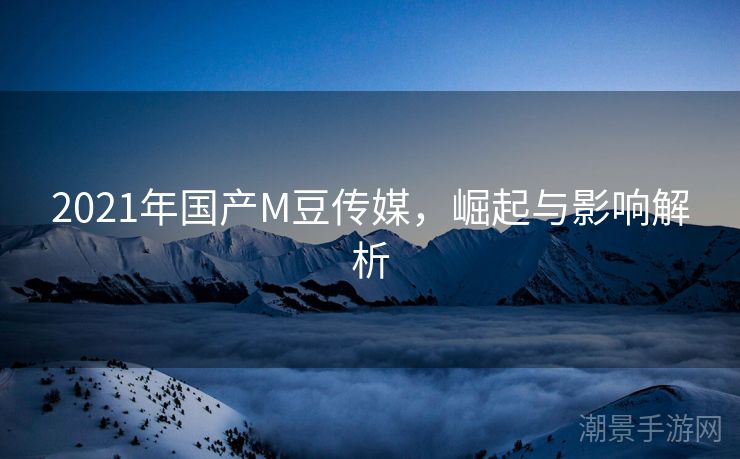 2021年国产M豆传媒，崛起与影响解析