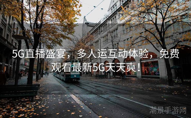 5G直播盛宴，多人运互动体验，免费观看最新5G天天奭！
