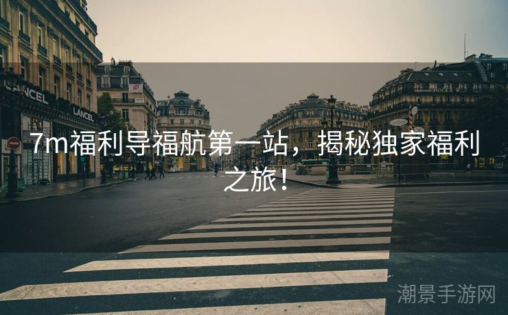 7m福利导福航第一站，揭秘独家福利之旅！